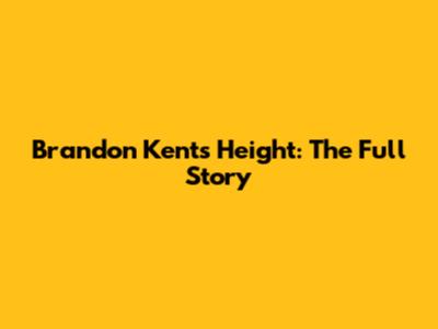 Brandon Kent's Height: The Full Story