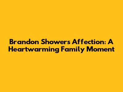 Brandon Showers Affection: A Heartwarming Family Moment