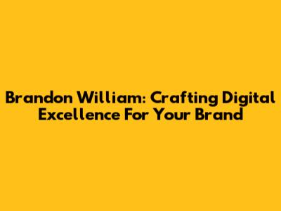 Brandon William: Crafting Digital Excellence For Your Brand