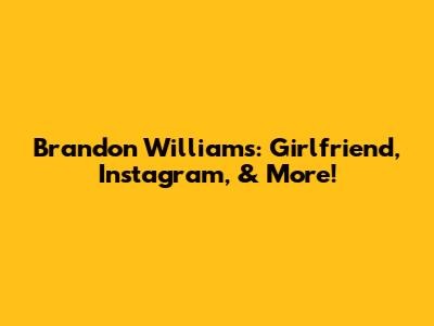 Brandon Williams: Girlfriend, Instagram, & More!