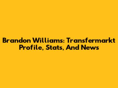 Brandon Williams: Transfermarkt Profile, Stats, And News