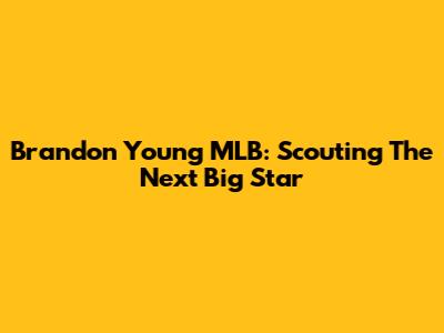 Brandon Young MLB: Scouting The Next Big Star