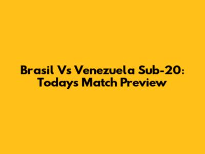 Brasil Vs Venezuela Sub-20: Today's Match Preview
