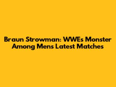Braun Strowman: WWE's Monster Among Men's Latest Matches
