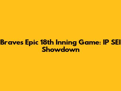 Braves Epic 18th Inning Game: IP SEI Showdown