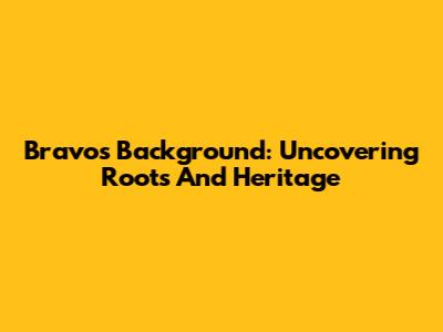 Bravo's Background: Uncovering Roots And Heritage