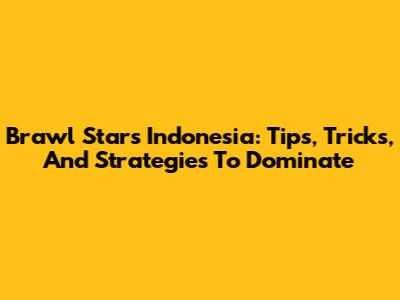 Brawl Stars Indonesia: Tips, Tricks, And Strategies To Dominate