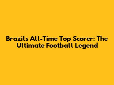 Brazil's All-Time Top Scorer: The Ultimate Football Legend
