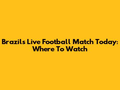 Brazil's Live Football Match Today: Where To Watch