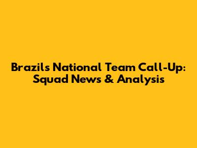 Brazil's National Team Call-Up: Squad News & Analysis