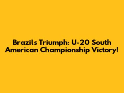 Brazil's Triumph: U-20 South American Championship Victory!