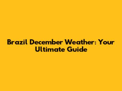 Brazil December Weather: Your Ultimate Guide