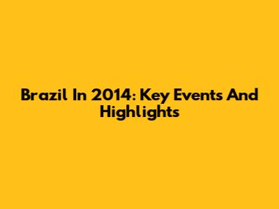 Brazil In 2014: Key Events And Highlights