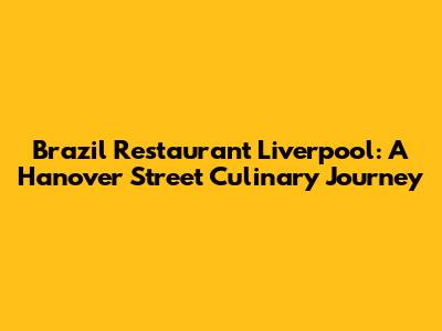 Brazil Restaurant Liverpool: A Hanover Street Culinary Journey