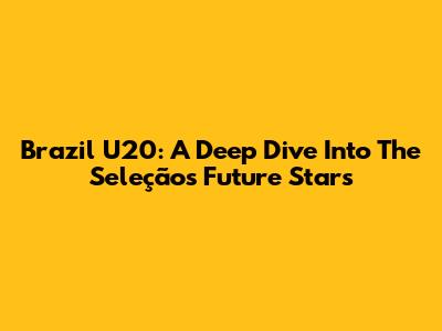 Brazil U20: A Deep Dive Into The Seleção's Future Stars