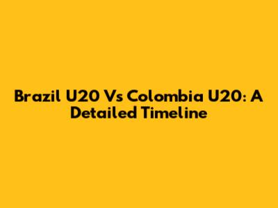 Brazil U20 Vs Colombia U20: A Detailed Timeline