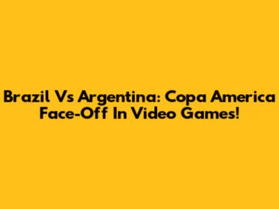 Brazil Vs Argentina: Copa America Face-Off In Video Games!