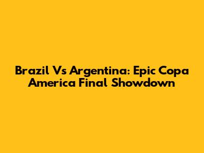 Brazil Vs Argentina: Epic Copa America Final Showdown
