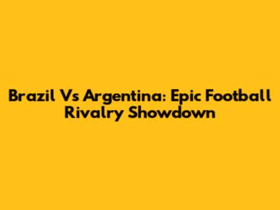 Brazil Vs Argentina: Epic Football Rivalry Showdown