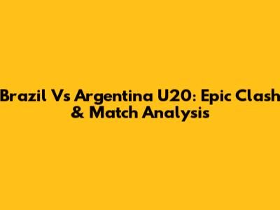 Brazil Vs Argentina U20: Epic Clash & Match Analysis