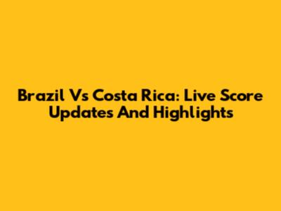 Brazil Vs Costa Rica: Live Score Updates And Highlights