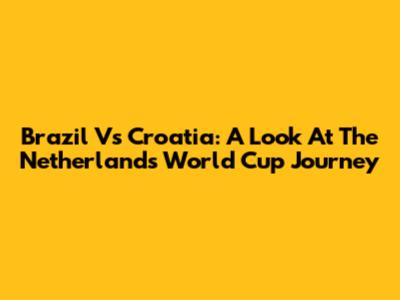 Brazil Vs Croatia: A Look At The Netherlands' World Cup Journey