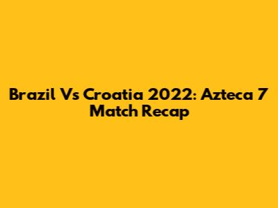 Brazil Vs Croatia 2022: Azteca 7 Match Recap