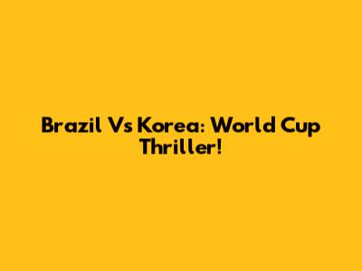 Brazil Vs Korea: World Cup Thriller!