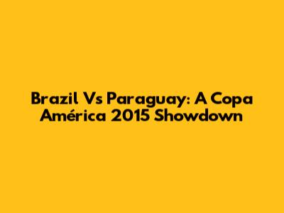 Brazil Vs Paraguay: A Copa América 2015 Showdown