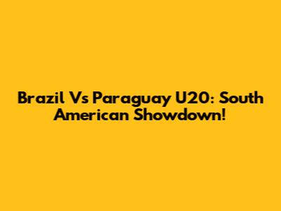Brazil Vs Paraguay U20: South American Showdown!