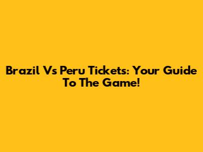 Brazil Vs Peru Tickets: Your Guide To The Game!