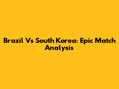 Brazil Vs South Korea: Epic Match Analysis