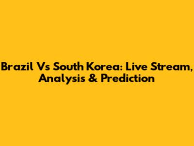 Brazil Vs South Korea: Live Stream, Analysis & Prediction