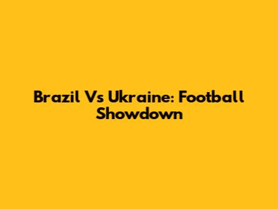 Brazil Vs Ukraine: Football Showdown