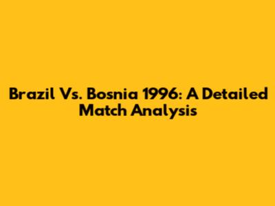 Brazil Vs. Bosnia 1996: A Detailed Match Analysis