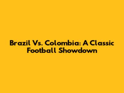 Brazil Vs. Colombia: A Classic Football Showdown