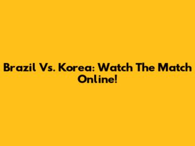 Brazil Vs. Korea: Watch The Match Online!