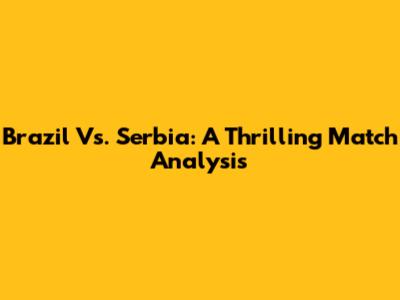 Brazil Vs. Serbia: A Thrilling Match Analysis