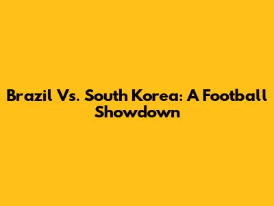Brazil Vs. South Korea: A Football Showdown
