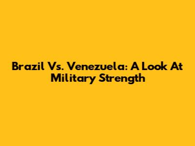 Brazil Vs. Venezuela: A Look At Military Strength