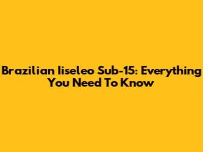 Brazilian Iiseleo Sub-15: Everything You Need To Know