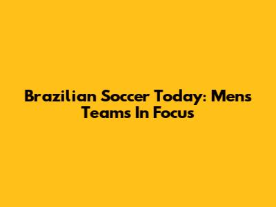 Brazilian Soccer Today: Men's Teams In Focus