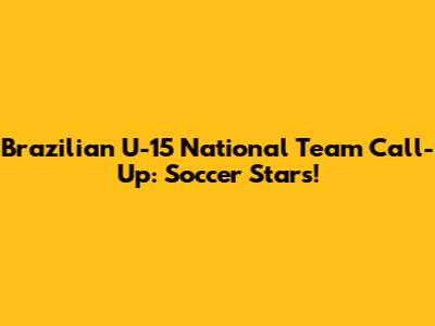 Brazilian U-15 National Team Call-Up: Soccer Stars!