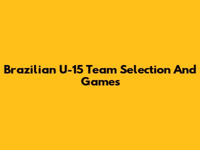 Brazilian U-15 Team Selection And Games