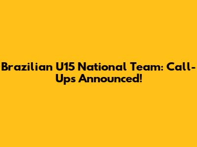 Brazilian U15 National Team: Call-Ups Announced!