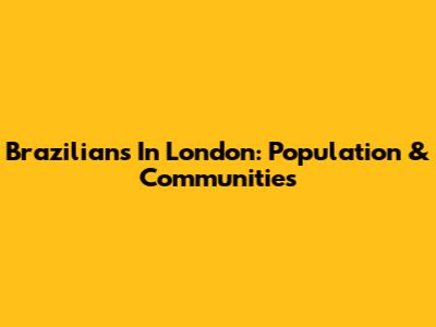 Brazilians In London: Population & Communities