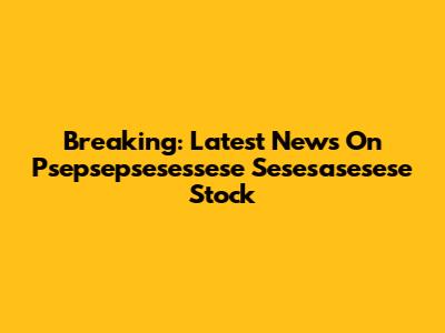 Breaking: Latest News On Psepsepsesessese Sesesasesese Stock