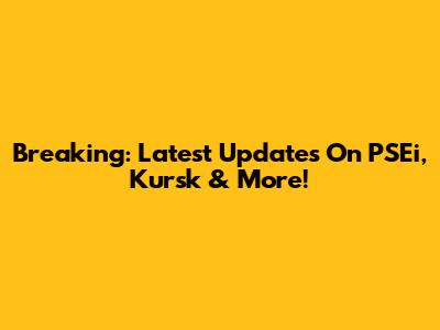 Breaking: Latest Updates On PSEi, Kursk & More!