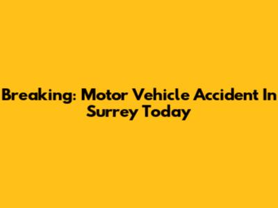 Breaking: Motor Vehicle Accident In Surrey Today