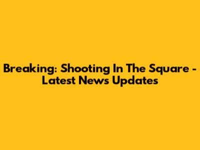 Breaking: Shooting In The Square - Latest News Updates